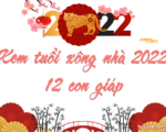 Năm 2022 tuổi nào xông nhà tốt cho 12 con giáp